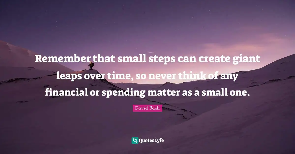 Small Steps Quotes: "Remember that small steps can create giant leaps over time, so never think of any financial or spending matter as a small one."