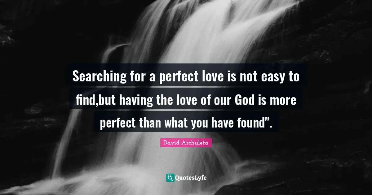 Searching for a perfect love is not easy to find,but having the love of our God is more perfect than what you have found".