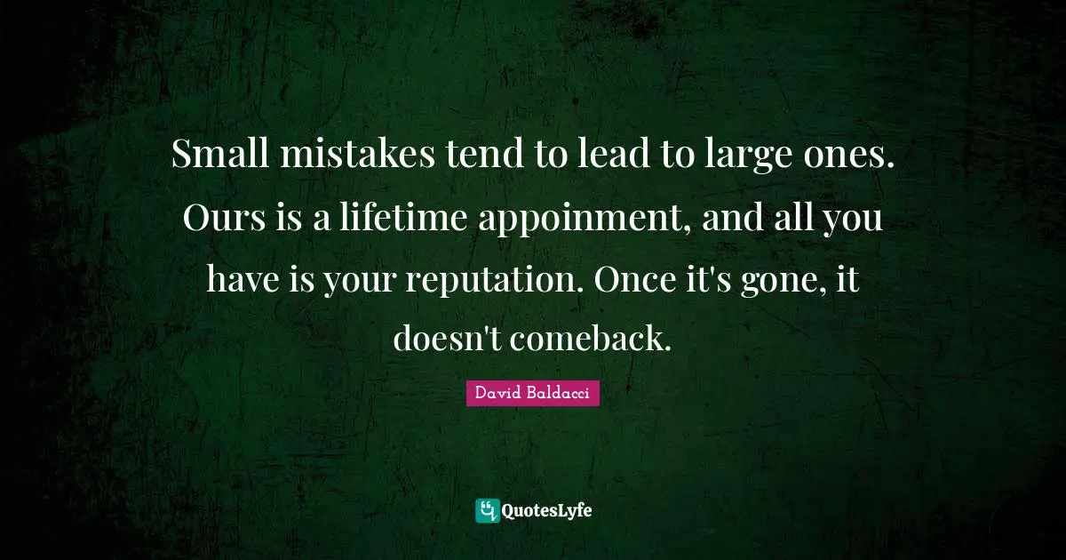 Small mistakes tend to lead to large ones. Ours is a lifetime appoinment, and all you have is your reputation. Once it's gone, it doesn't comeback.