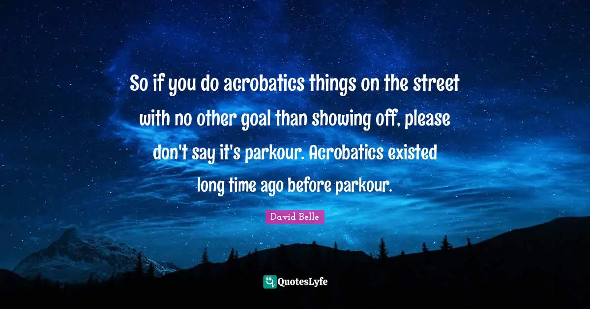 So if you do acrobatics things on the street with no other goal than showing off, please don't say it's parkour. Acrobatics existed long time ago before parkour.