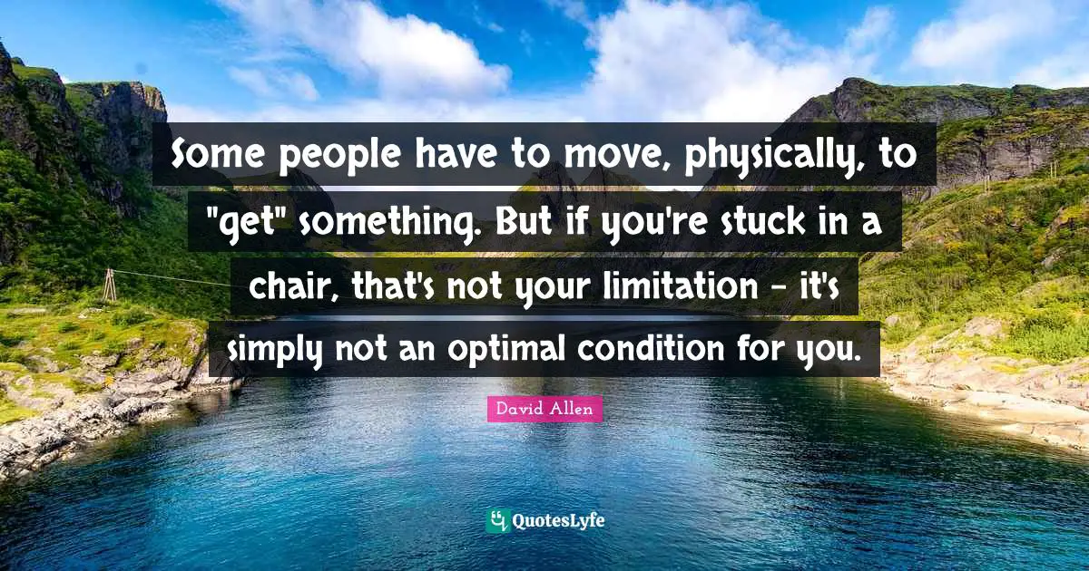 Optimal Quotes: "Some people have to move, physically, to "get" something. But if you're stuck in a chair, that's not your limitation - it's simply not an optimal condition for you."