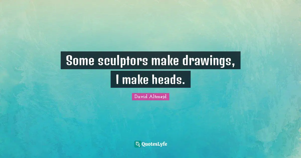 Some sculptors make drawings, I make heads.