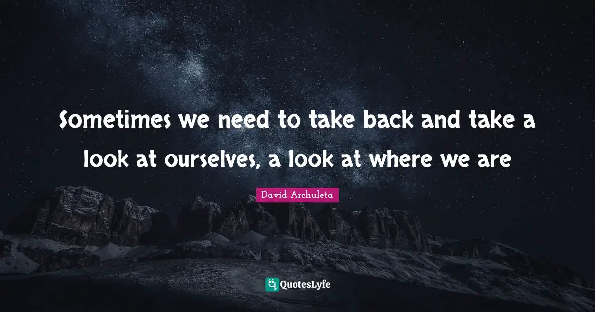 Sometimes we need to take back and take a look at ourselves, a look at where we are