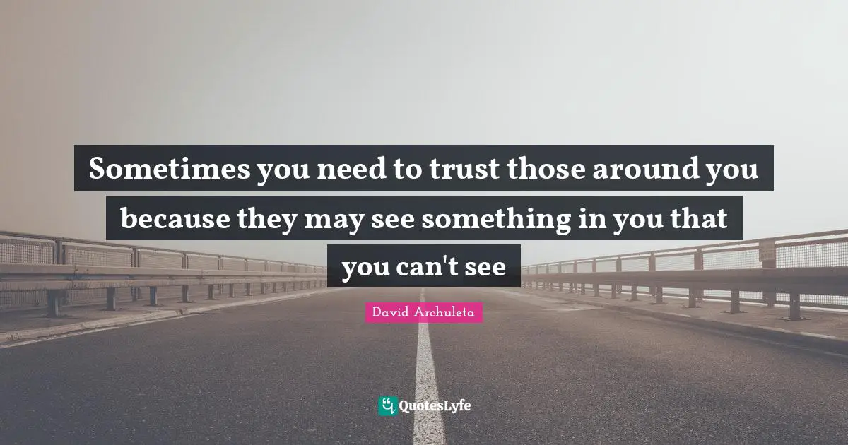 Sometimes you need to trust those around you because they may see something in you that you can't see