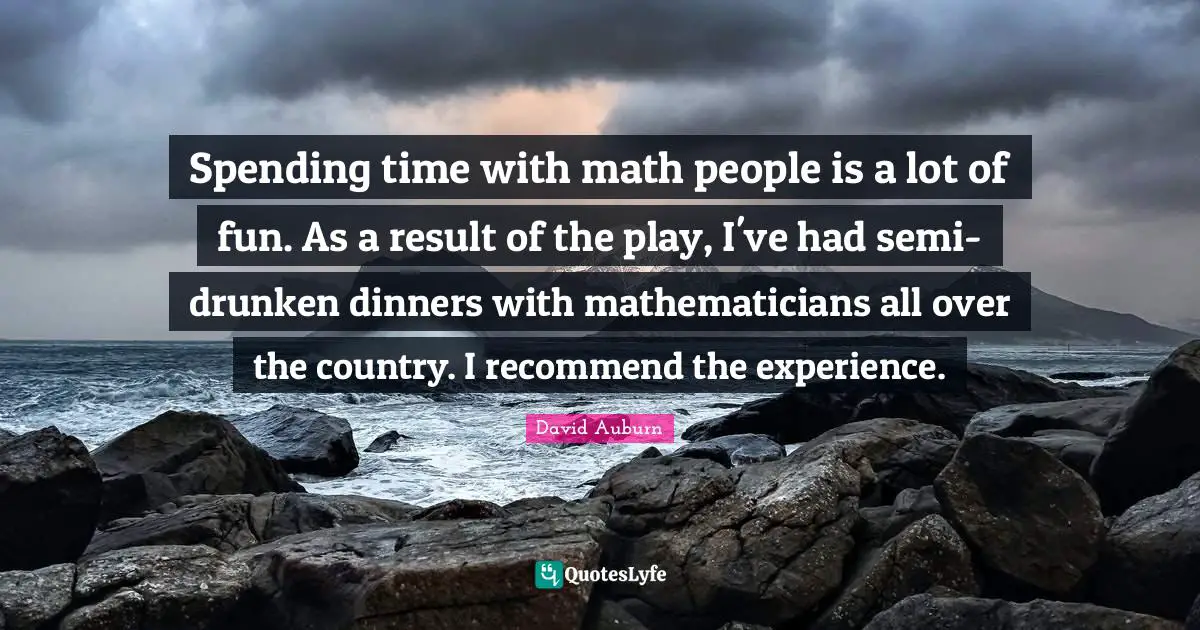 Spending Time Quotes: "Spending time with math people is a lot of fun. As a result of the play, I've had semi-drunken dinners with mathematicians all over the country. I recommend the experience."