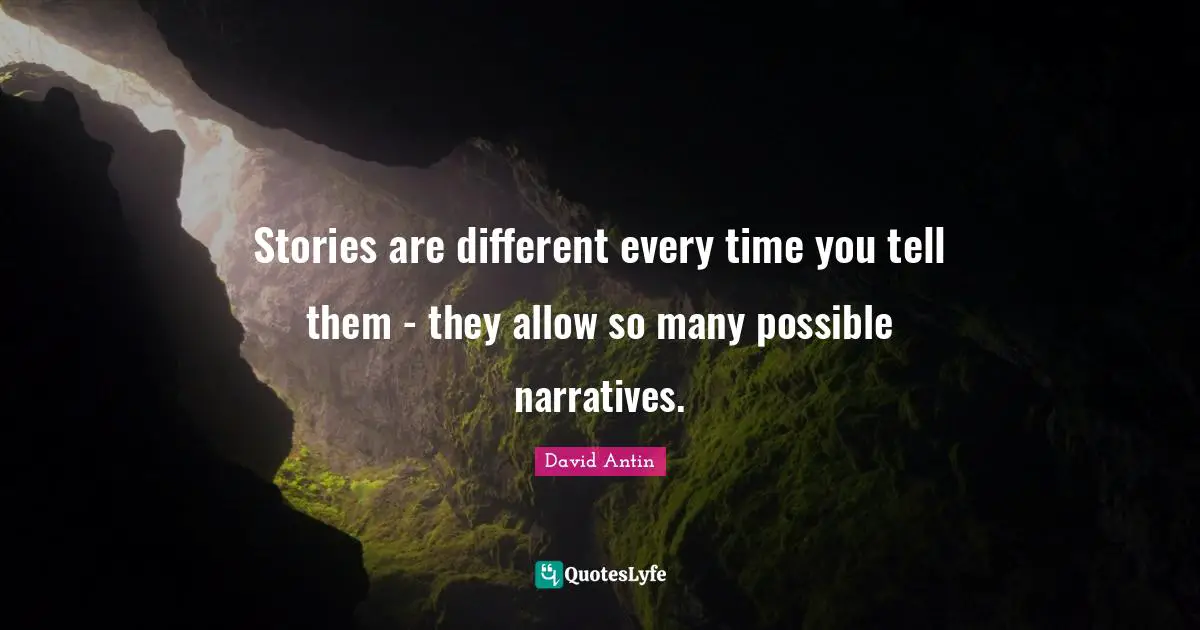 Stories are different every time you tell them - they allow so many possible narratives.