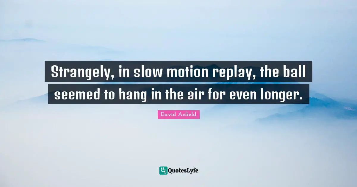 Replay Quotes: "Strangely, in slow motion replay, the ball seemed to hang in the air for even longer."