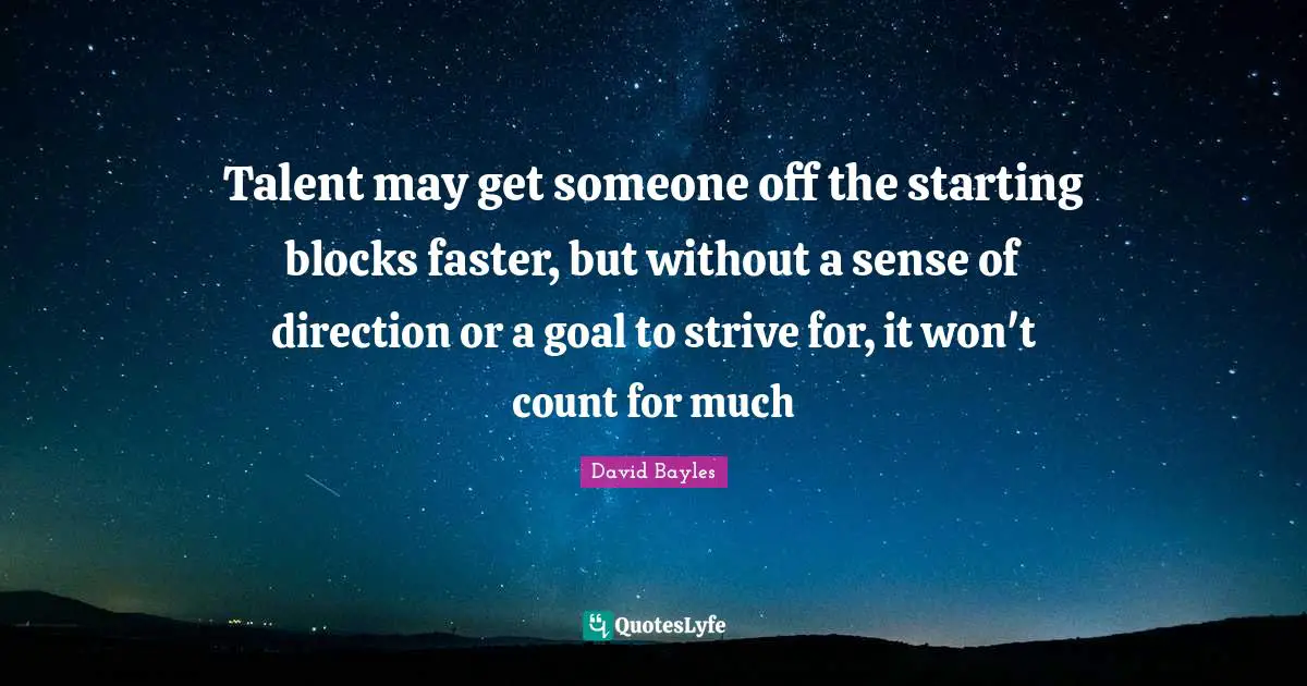 Talent may get someone off the starting blocks faster, but without a sense of direction or a goal to strive for, it won't count for much