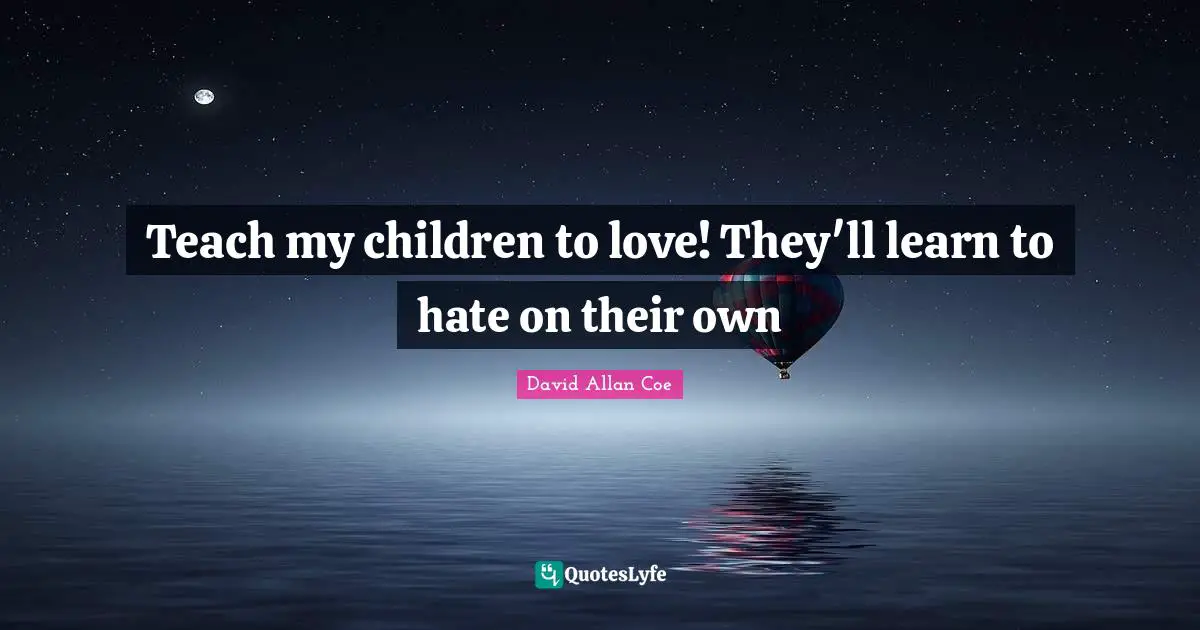 David Allan Coe Quotes: "Teach my children to love! They'll learn to hate on their own"