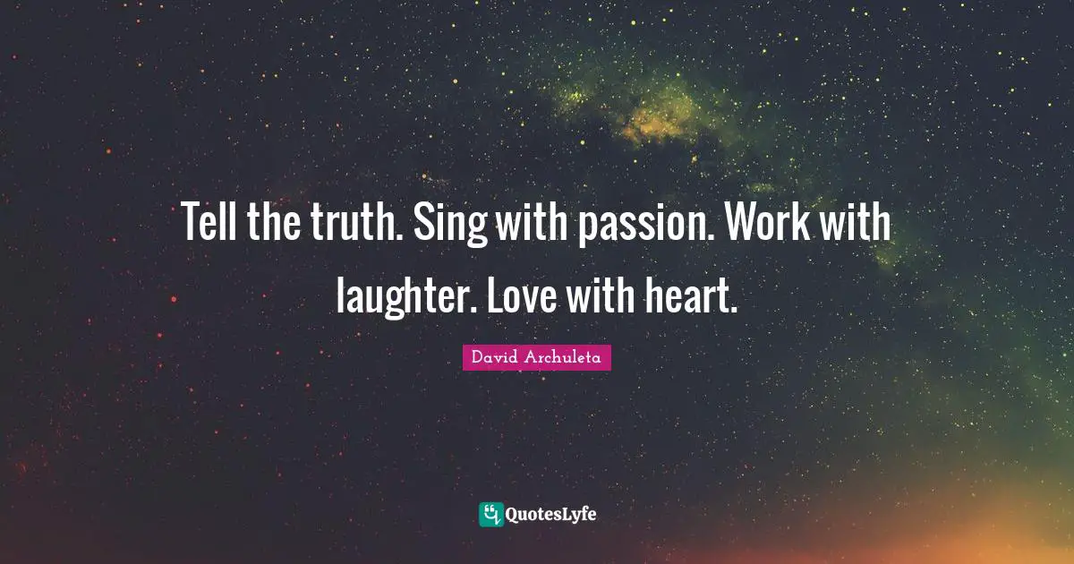 Tell the truth. Sing with passion. Work with laughter. Love with heart.