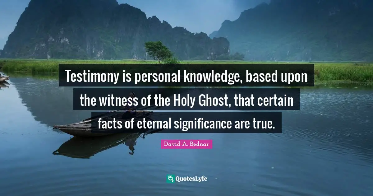 Personal Knowledge Quotes: "Testimony is personal knowledge, based upon the witness of the Holy Ghost, that certain facts of eternal significance are true."