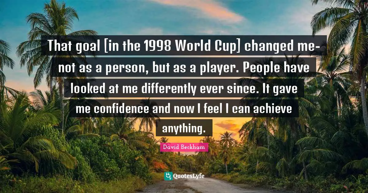 That goal [in the 1998 World Cup] changed me-not as a person, but as a player. People have looked at me differently ever since. It gave me confidence and now I feel I can achieve anything.