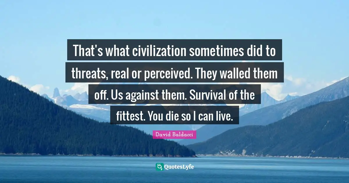 That's what civilization sometimes did to threats, real or perceived. They walled them off. Us against them. Survival of the fittest. You die so I can live.