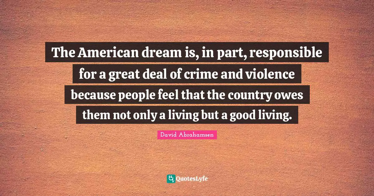 The American dream is, in part, responsible for a great deal of crime and violence because people feel that the country owes them not only a living but a good living.