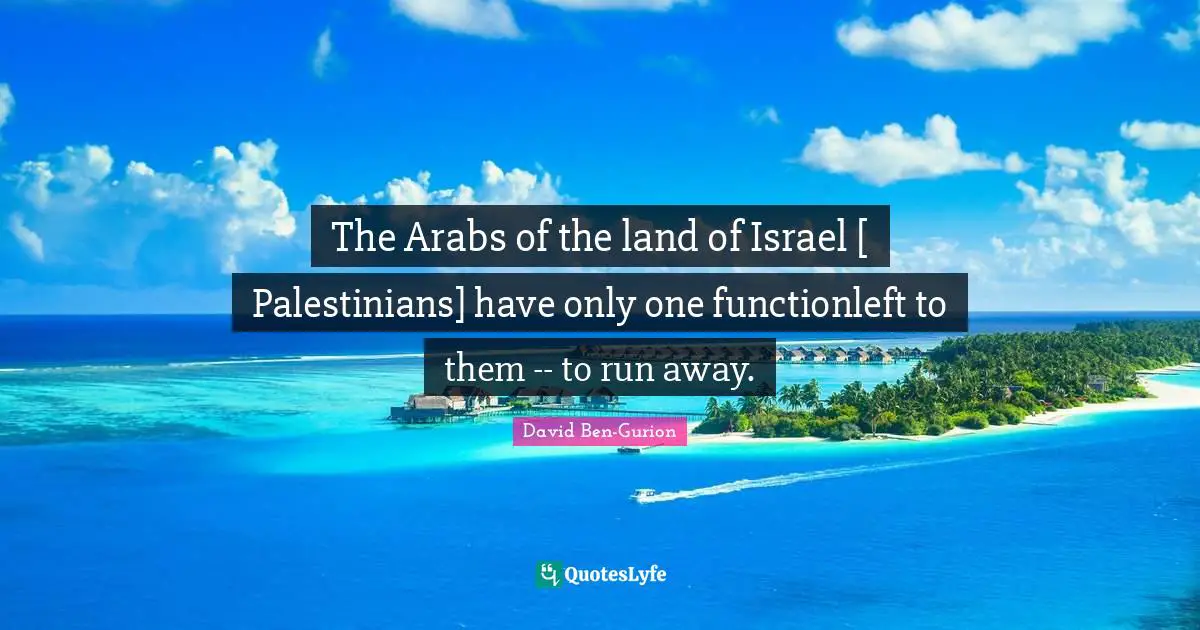 David Ben-Gurion Quotes: "The Arabs of the land of Israel [ Palestinians] have only one functionleft to them -- to run away."