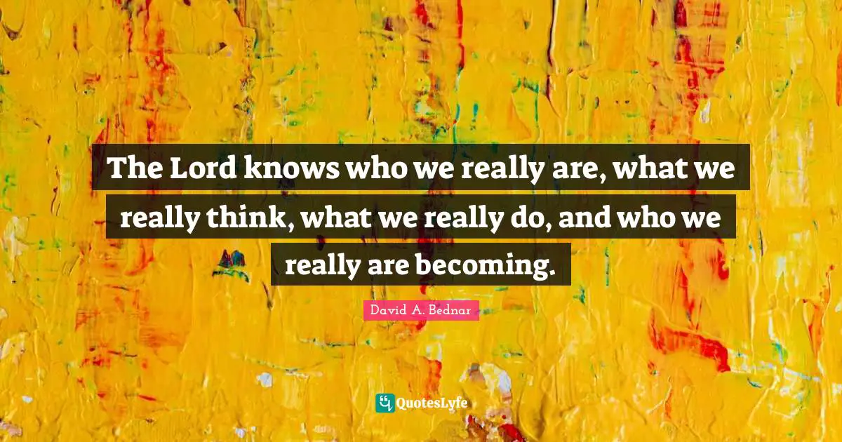 David A. Bednar Quotes: "The Lord knows who we really are, what we really think, what we really do, and who we really are becoming."
