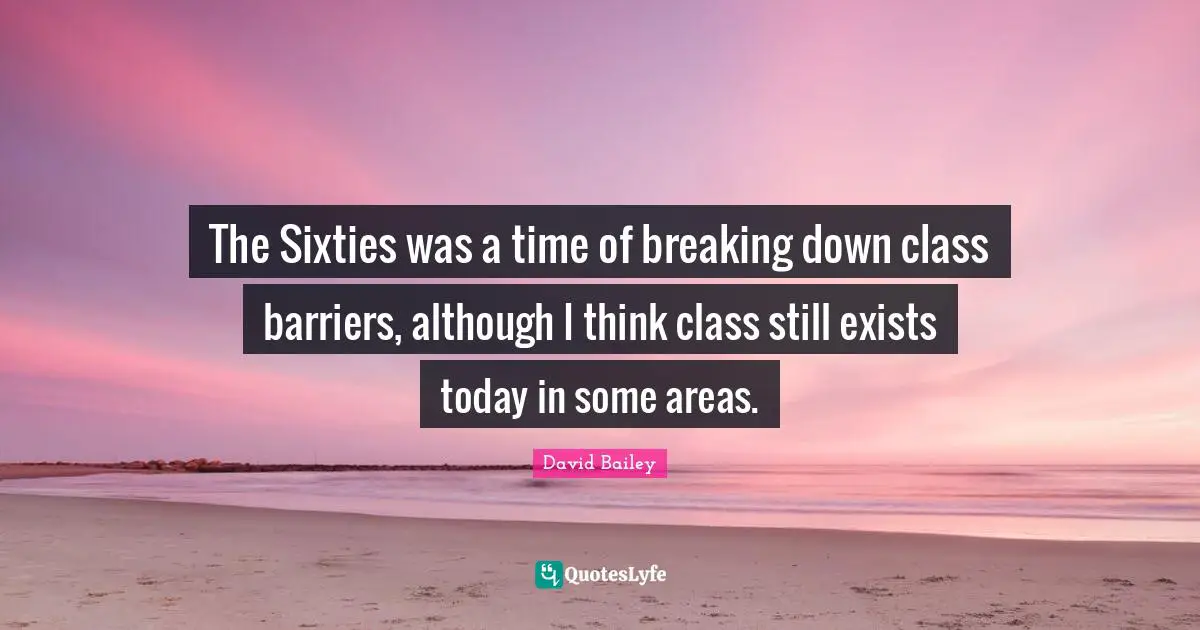 David Bailey Quotes: "The Sixties was a time of breaking down class barriers, although I think class still exists today in some areas."
