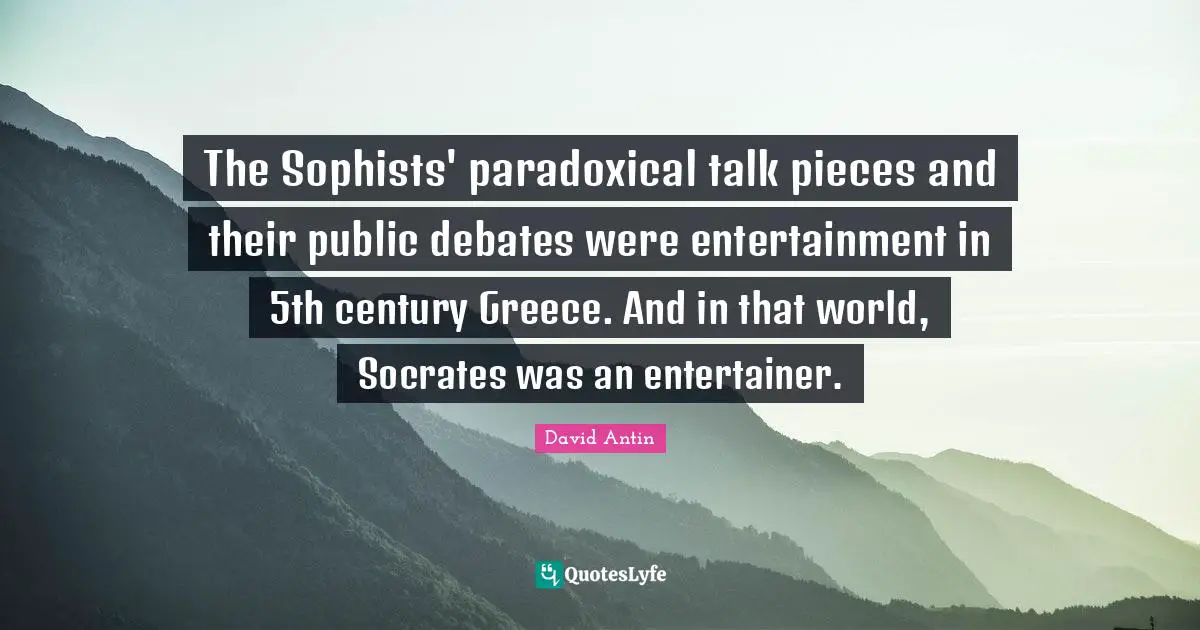 The Sophists' paradoxical talk pieces and their public debates were entertainment in 5th century Greece. And in that world, Socrates was an entertainer.