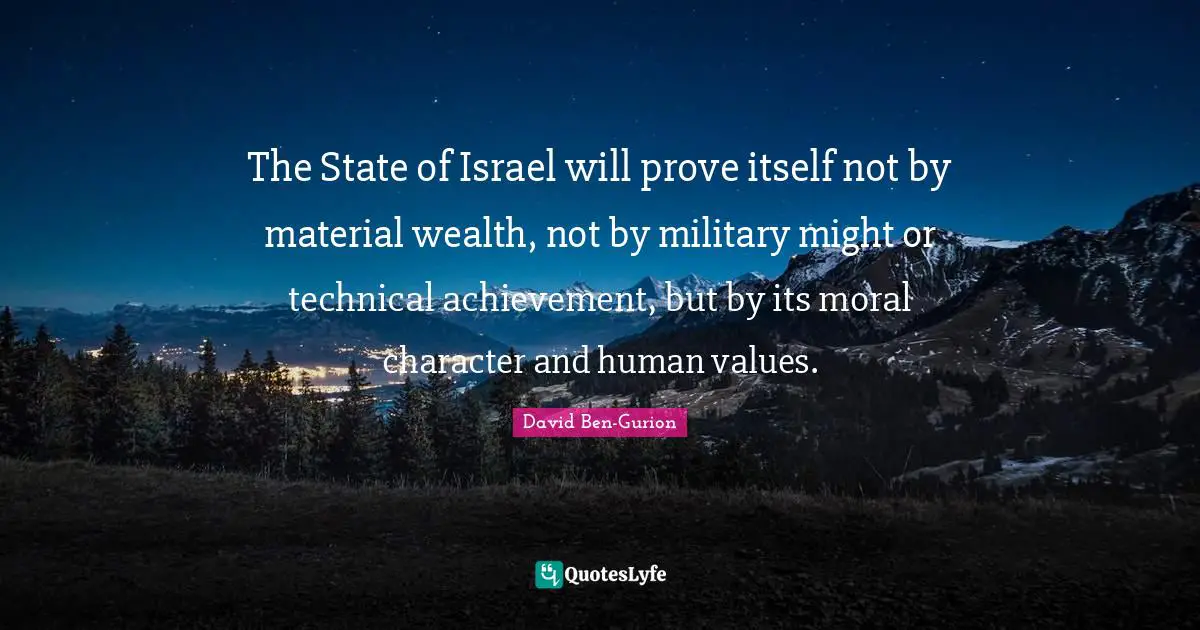 David Ben-Gurion Quotes: The State of Israel will prove itself not by material wealth, not by military might or technical achievement, but by its moral character and human values.