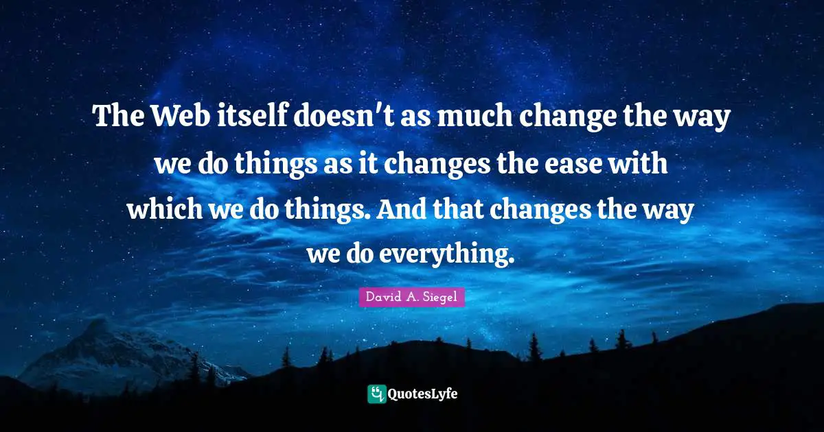 The Web itself doesn't as much change the way we do things as it changes the ease with which we do things. And that changes the way we do everything.