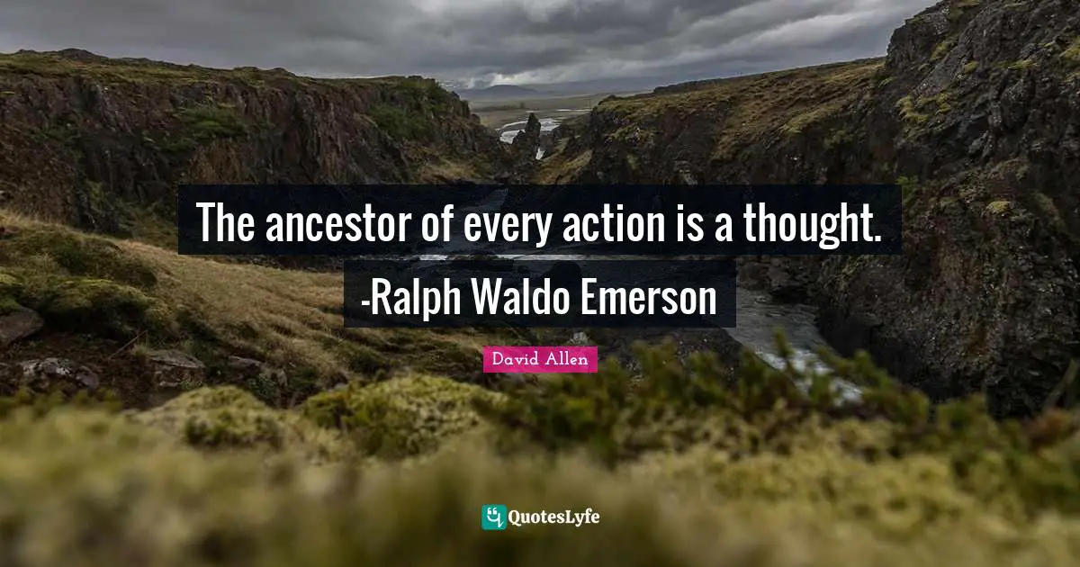 The ancestor of every action is a thought. —Ralph Waldo Emerson