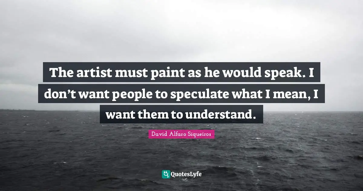 Paint Quotes: "The artist must paint as he would speak. I don’t want people to speculate what I mean, I want them to understand."