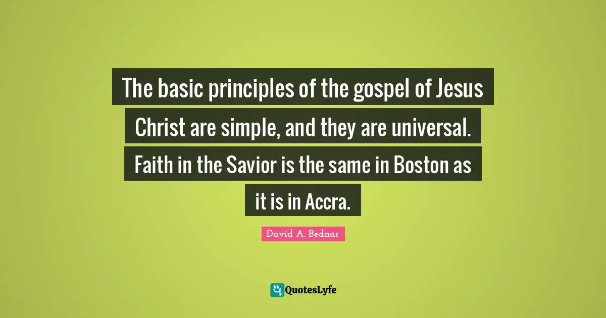 The basic principles of the gospel of Jesus Christ are simple, and they are universal. Faith in the Savior is the same in Boston as it is in Accra.