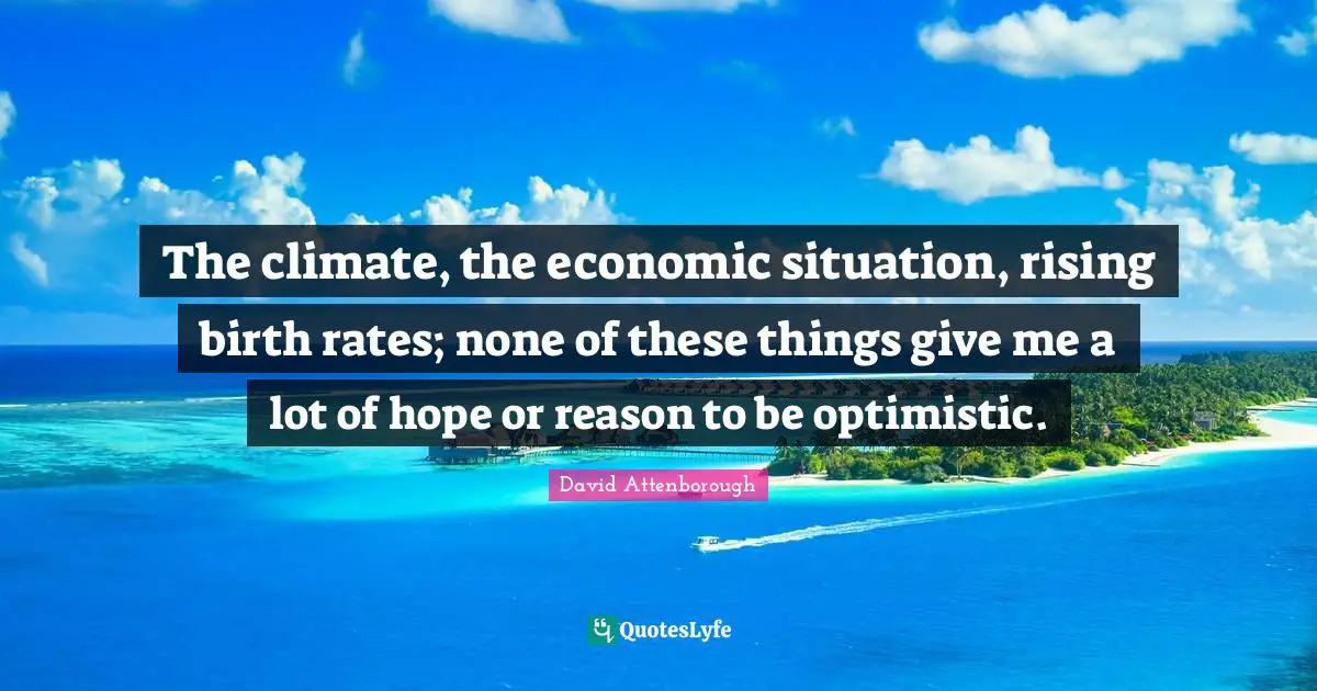 The climate, the economic situation, rising birth rates; none of these things give me a lot of hope or reason to be optimistic.