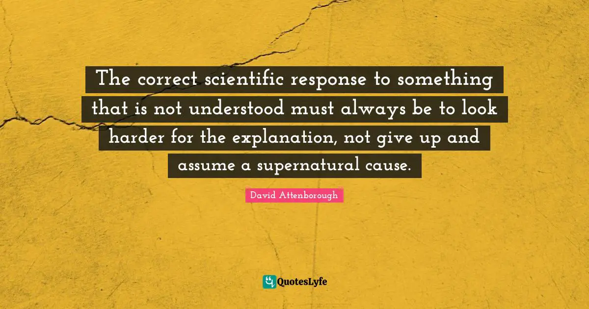 Explanation Quotes: "The correct scientific response to something that is not understood must always be to look harder for the explanation, not give up and assume a supernatural cause."