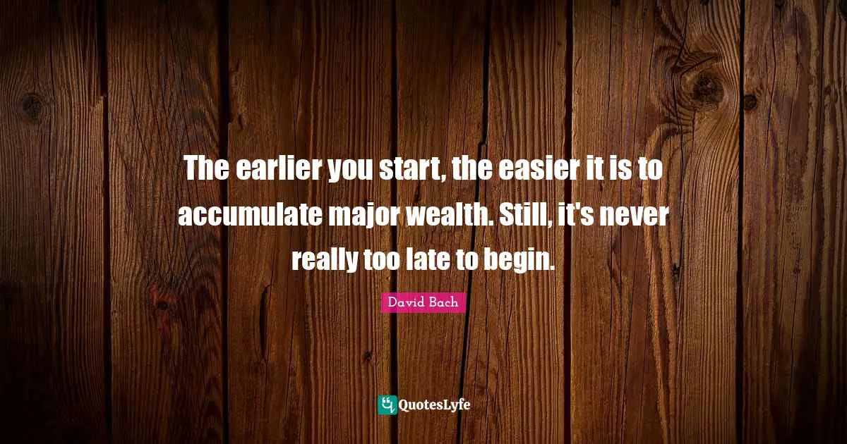 The earlier you start, the easier it is to accumulate major wealth. Still, it's never really too late to begin.