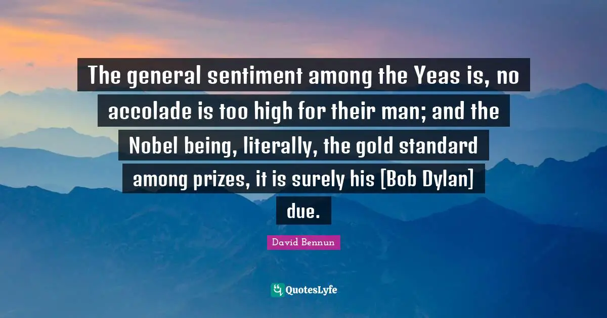 The general sentiment among the Yeas is, no accolade is too high for their man; and the Nobel being, literally, the gold standard among prizes, it is surely his [Bob Dylan] due.