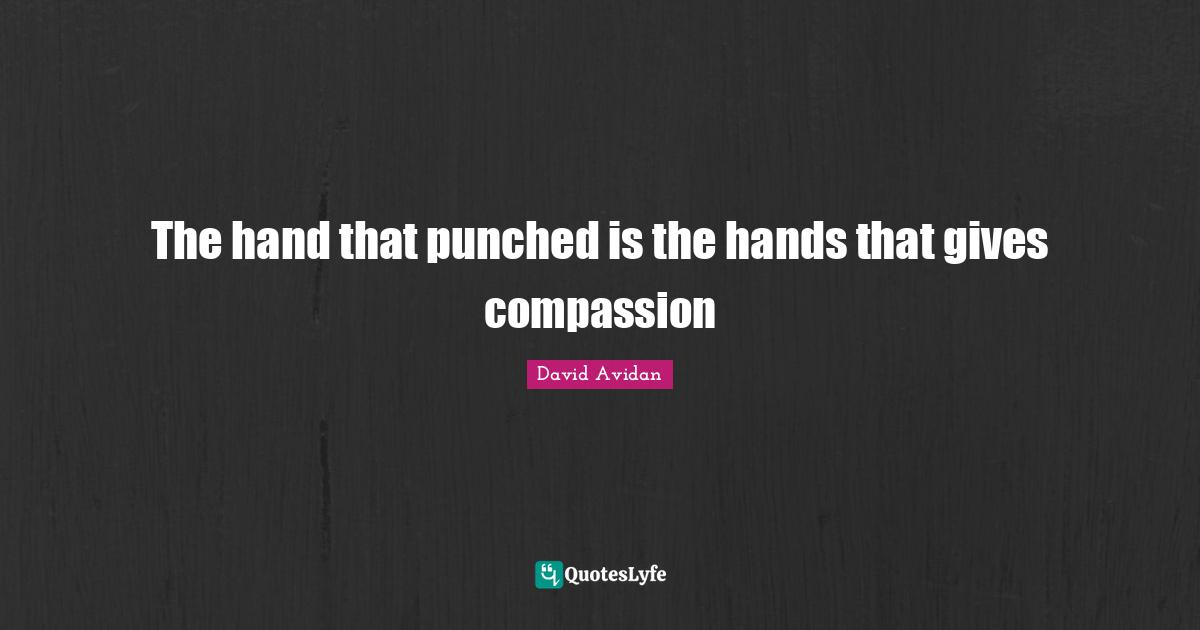 The hand that punched is the hands that gives compassion