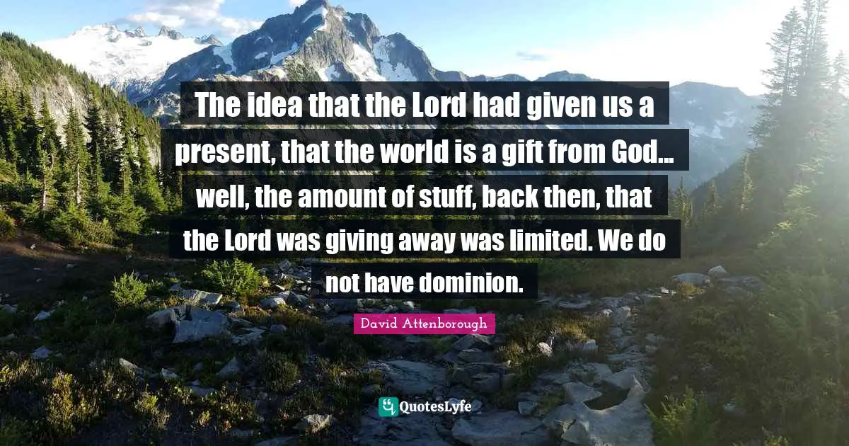The idea that the Lord had given us a present, that the world is a gift from God... well, the amount of stuff, back then, that the Lord was giving away was limited. We do not have dominion.