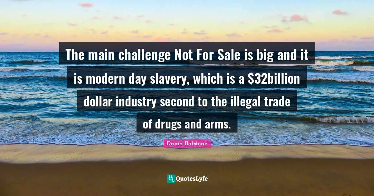 The main challenge Not For Sale is big and it is modern day slavery, which is a $32billion dollar industry second to the illegal trade of drugs and arms.