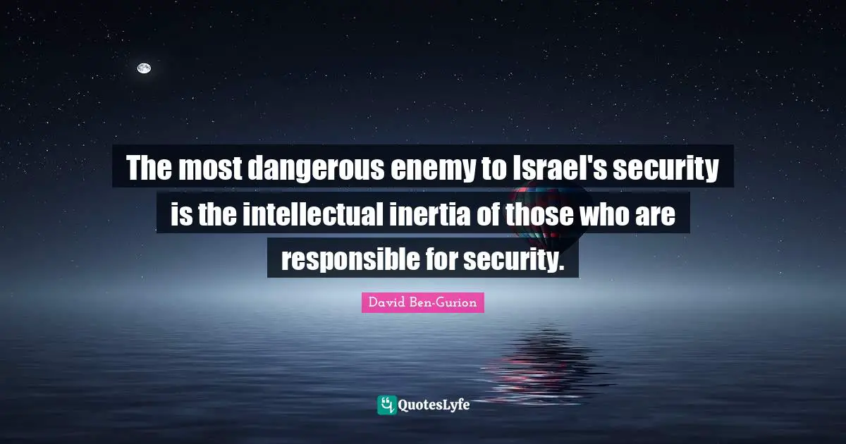 David Ben-Gurion Quotes: "The most dangerous enemy to Israel's security is the intellectual inertia of those who are responsible for security."