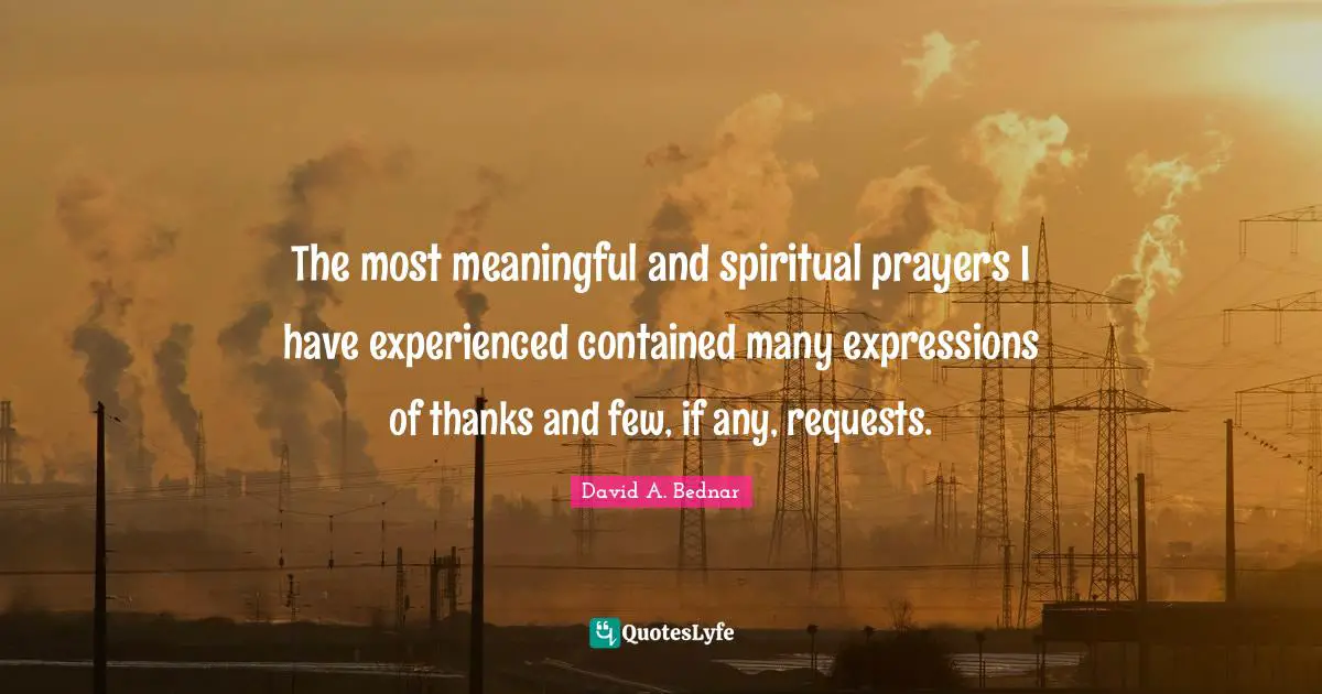 David A. Bednar Quotes: "The most meaningful and spiritual prayers I have experienced contained many expressions of thanks and few, if any, requests."