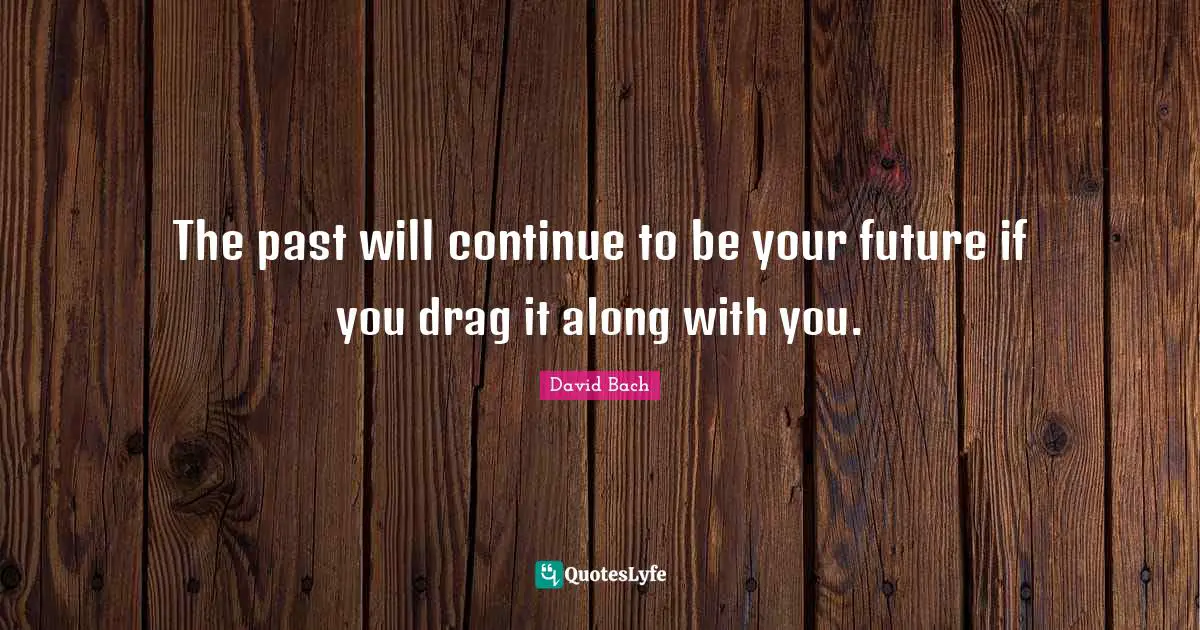 The past will continue to be your future if you drag it along with you.