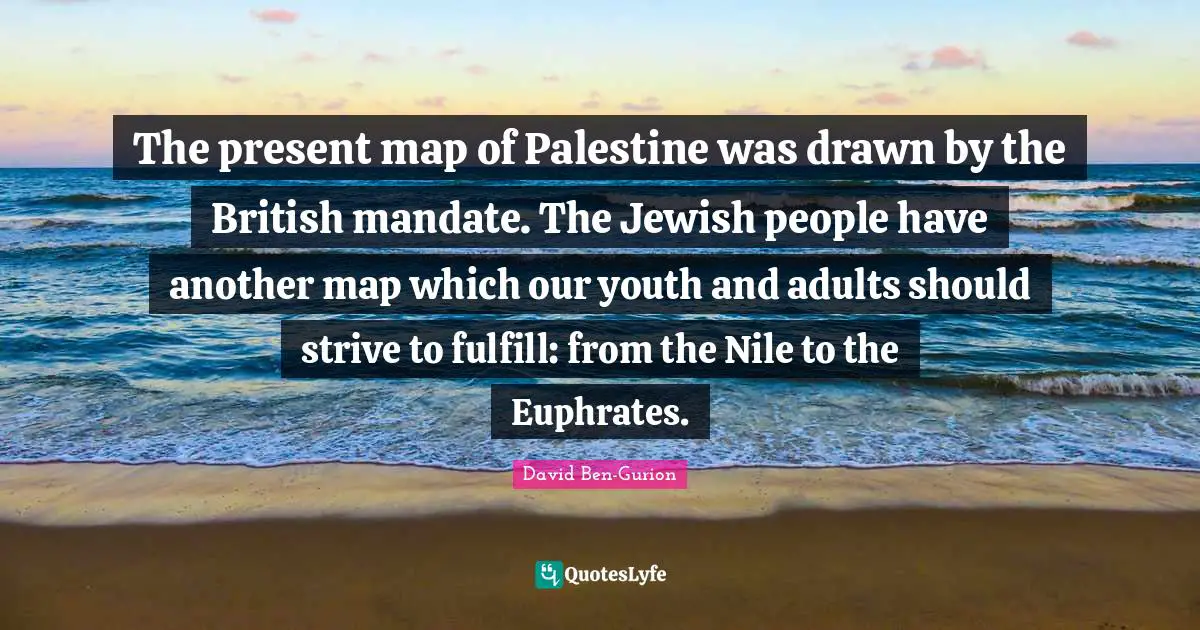 Youth Quotes: "The present map of Palestine was drawn by the British mandate. The Jewish people have another map which our youth and adults should strive to fulfill: from the Nile to the Euphrates."