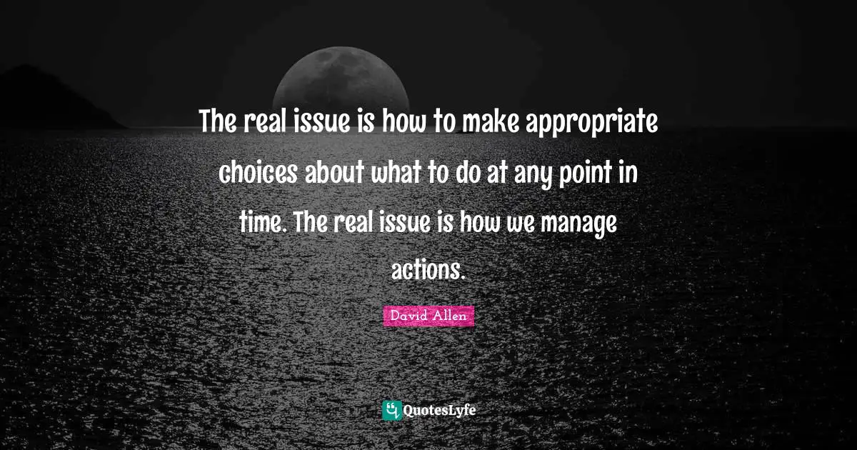 The real issue is how to make appropriate choices about what to do at any point in time. The real issue is how we manage actions.