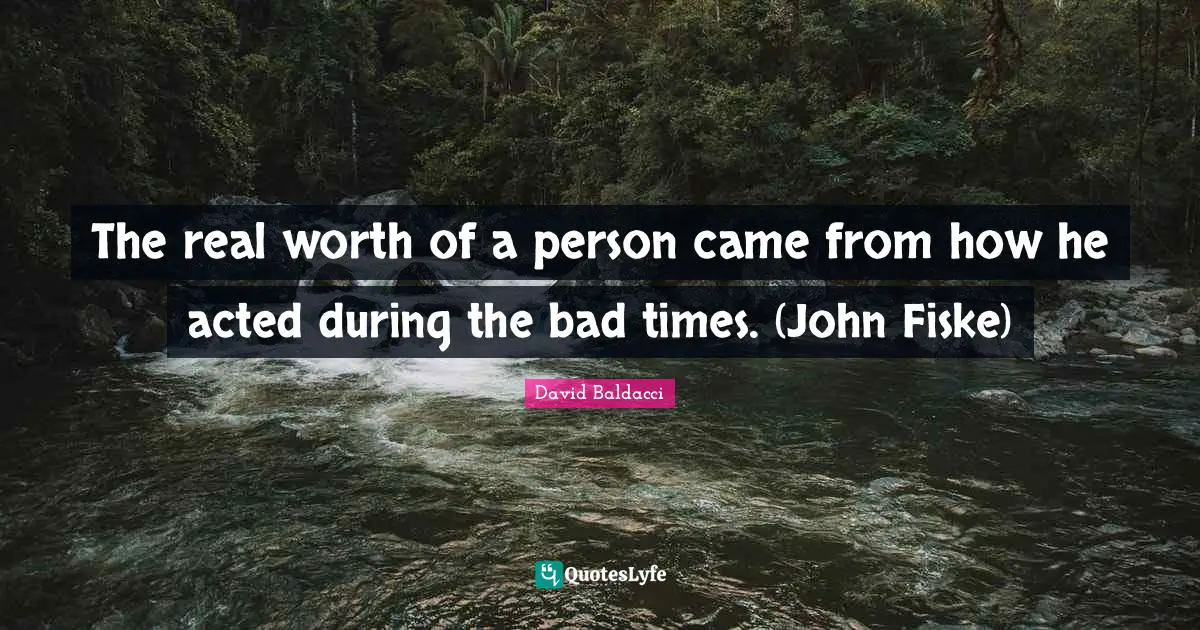 The real worth of a person came from how he acted during the bad times. (John Fiske)