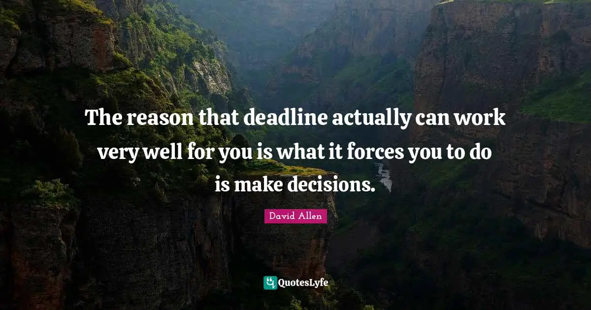 The reason that deadline actually can work very well for you is what it forces you to do is make decisions.