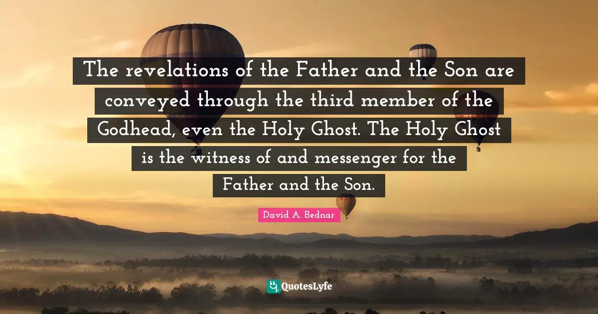 The revelations of the Father and the Son are conveyed through the third member of the Godhead, even the Holy Ghost. The Holy Ghost is the witness of and messenger for the Father and the Son.