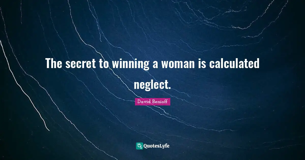 The secret to winning a woman is calculated neglect.