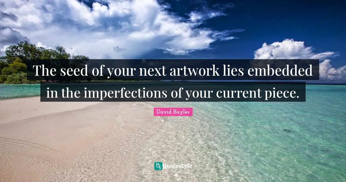 The seed of your next artwork lies embedded in the imperfections of your current piece.