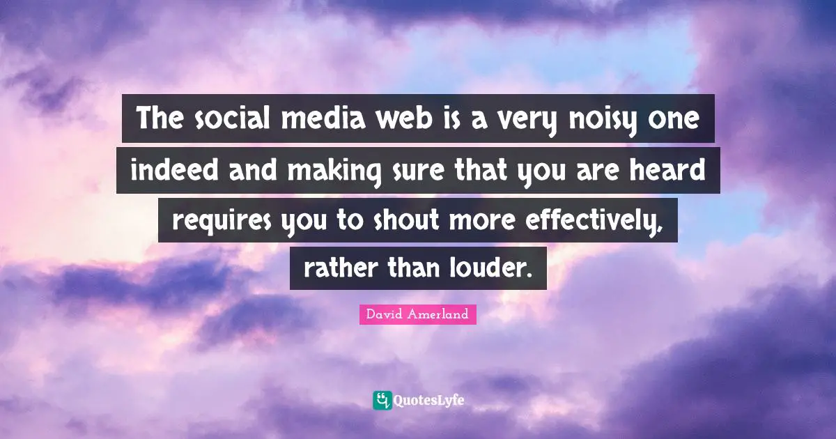 The social media web is a very noisy one indeed and making sure that you are heard requires you to shout more effectively, rather than louder.