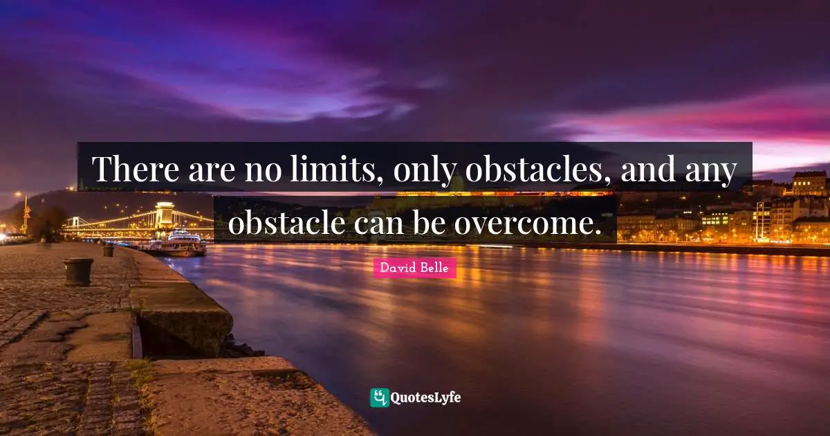 There are no limits, only obstacles, and any obstacle can be overcome.
