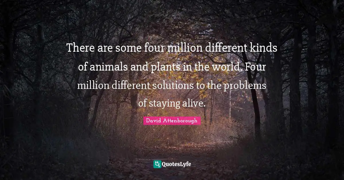 Staying Quotes: "There are some four million different kinds of animals and plants in the world. Four million different solutions to the problems of staying alive."