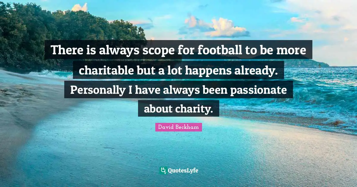 There is always scope for football to be more charitable but a lot happens already. Personally I have always been passionate about charity.