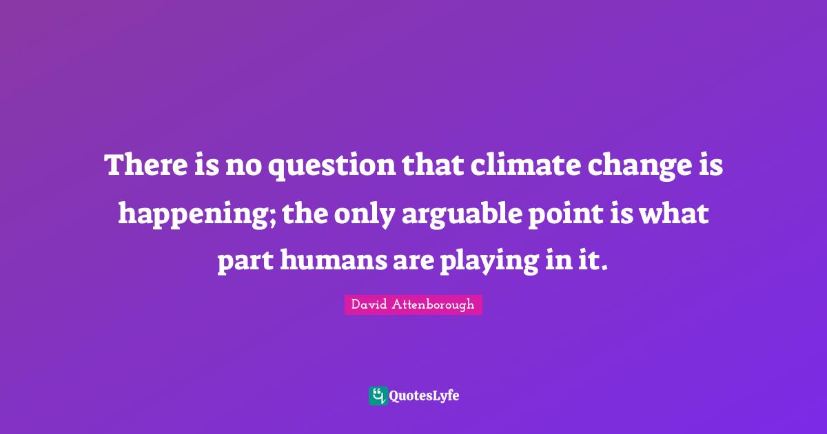 There is no question that climate change is happening; the only arguable point is what part humans are playing in it.