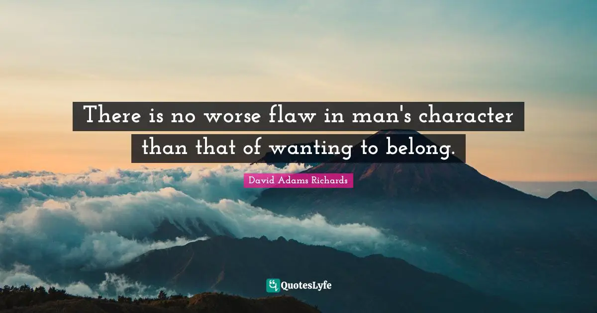 There is no worse flaw in man's character than that of wanting to belong.